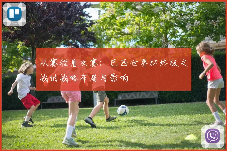 从赛程看决赛：巴西世界杯终极之战的战略布局与影响