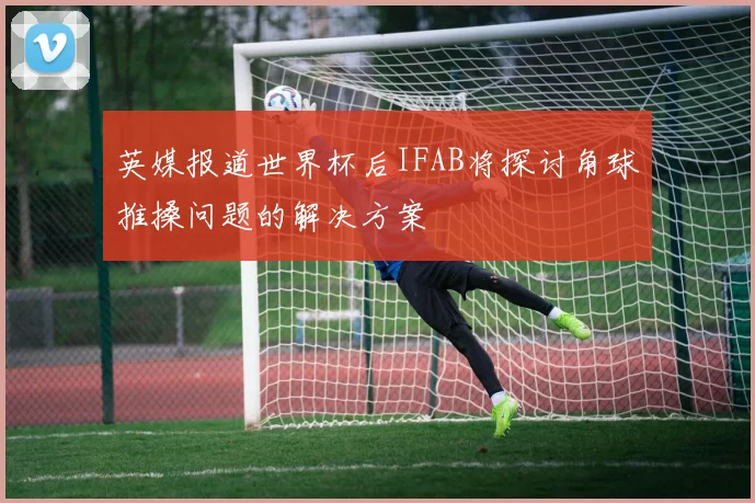 英媒报道世界杯后IFAB将探讨角球推搡问题的解决方案