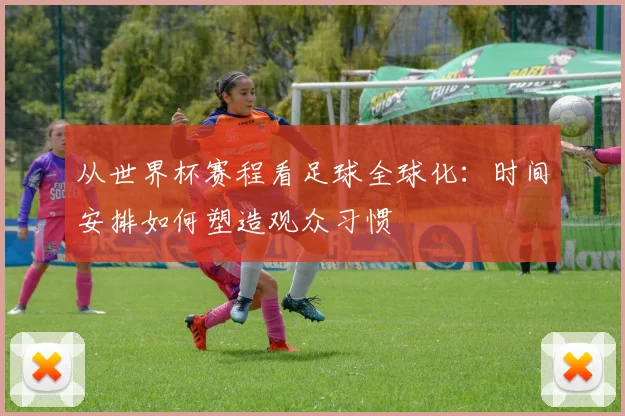 从世界杯赛程看足球全球化：时间安排如何塑造观众习惯