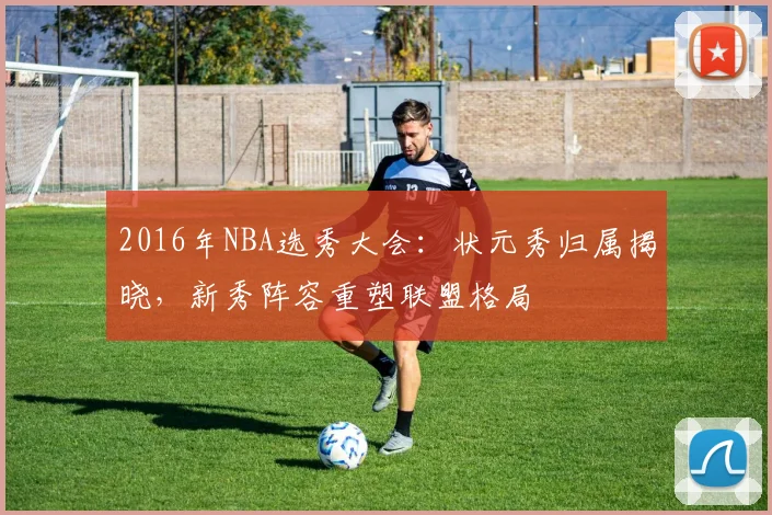 2016年NBA选秀大会：状元秀归属揭晓，新秀阵容重塑联盟格局