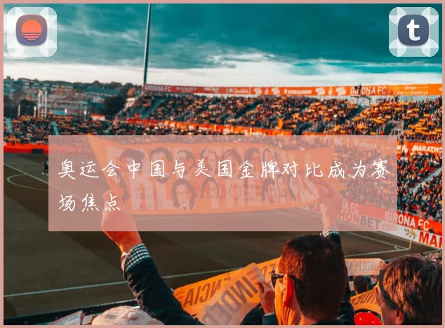 奥运会中国与美国金牌对比成为赛场焦点