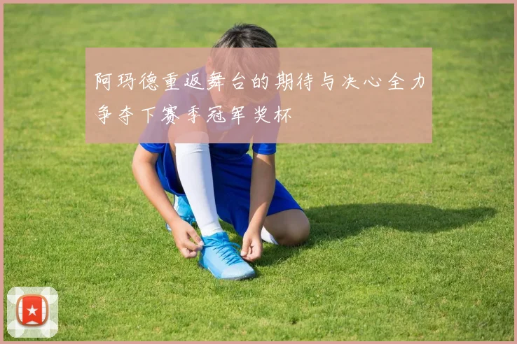 阿玛德重返舞台的期待与决心全力争夺下赛季冠军奖杯