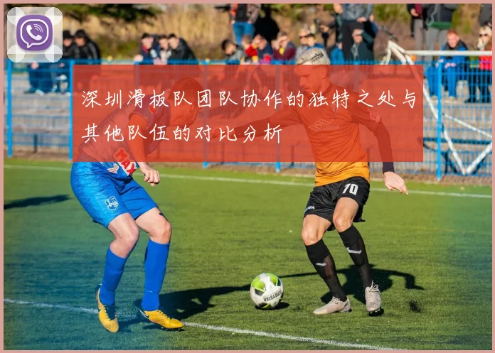 深圳滑板队团队协作的独特之处与其他队伍的对比分析