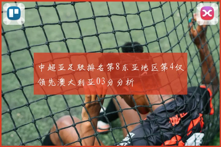 中超亚足联排名第8东亚地区第4仅领先澳大利亚03分分析