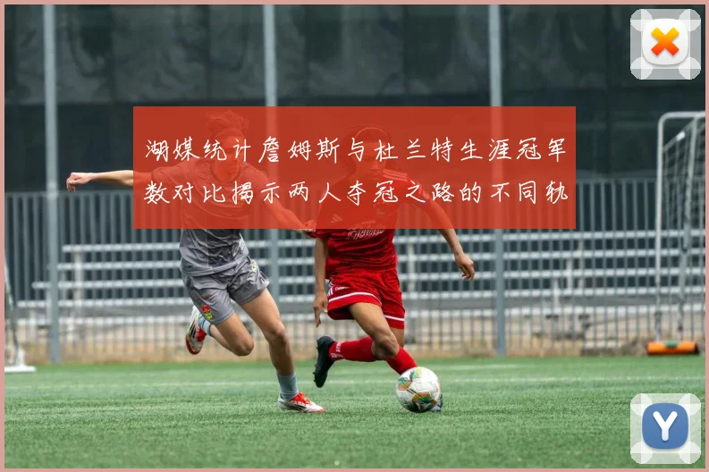 湖媒统计詹姆斯与杜兰特生涯冠军数对比揭示两人夺冠之路的不同轨迹