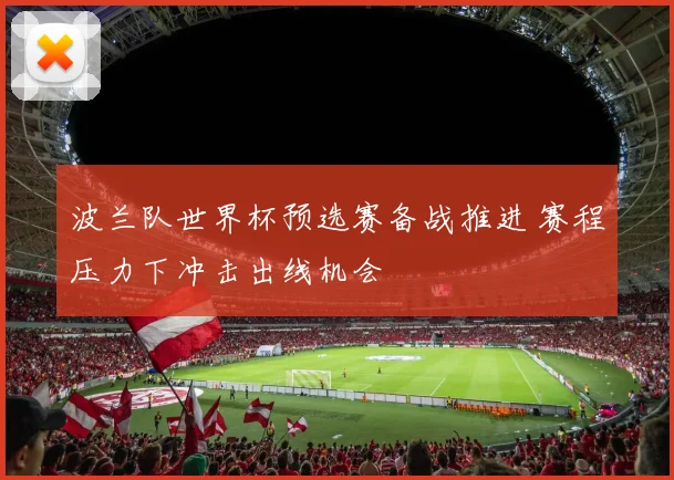 波兰队世界杯预选赛备战推进 赛程压力下冲击出线机会