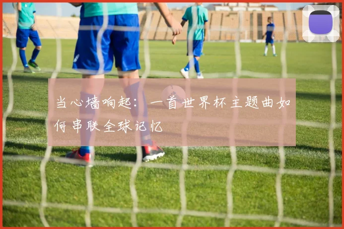 当心墙响起：一首世界杯主题曲如何串联全球记忆