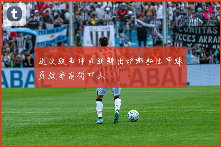 进攻效率评分新鲜出炉哪些法甲球员效率高得吓人